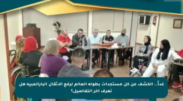غداً.. الكشف عن كل مستجدات بطولة العالم لرفع الأثقال البارالمبية هل تعرف آخر التفاصيل؟